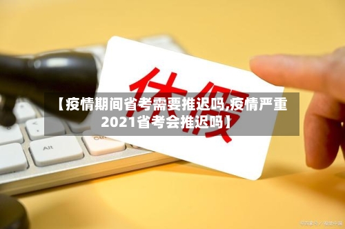 【疫情期间省考需要推迟吗,疫情严重2021省考会推迟吗】-第2张图片