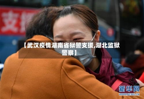 【武汉疫情湖南省狱警支援,湖北监狱警察】