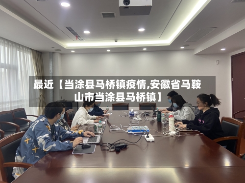 最近【当涂县马桥镇疫情,安徽省马鞍山市当涂县马桥镇】