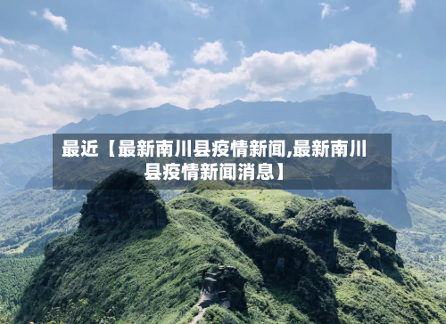 最近【最新南川县疫情新闻,最新南川县疫情新闻消息】