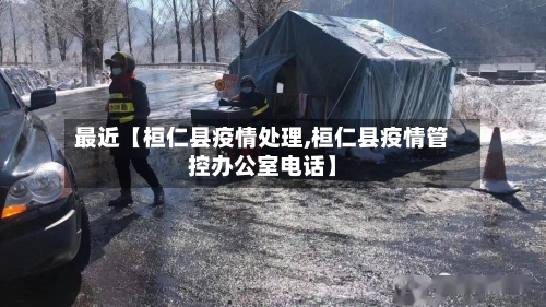 最近【桓仁县疫情处理,桓仁县疫情管控办公室电话】-第2张图片
