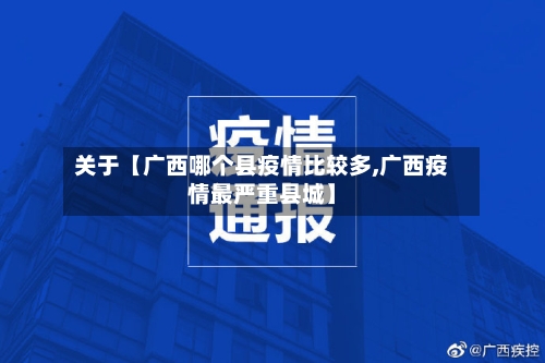 关于【广西哪个县疫情比较多,广西疫情最严重县城】-第3张图片