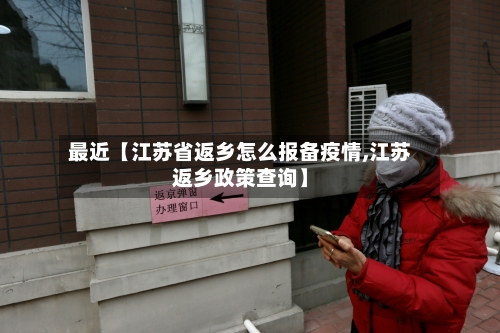 最近【江苏省返乡怎么报备疫情,江苏返乡政策查询】-第3张图片