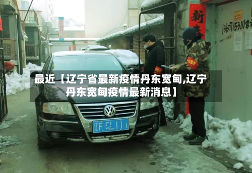 最近【辽宁省最新疫情丹东宽甸,辽宁丹东宽甸疫情最新消息】