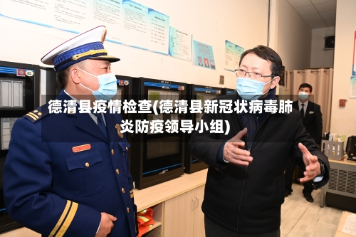 德清县疫情检查(德清县新冠状病毒肺炎防疫领导小组)