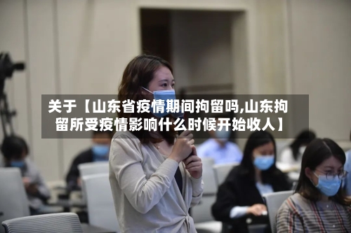 关于【山东省疫情期间拘留吗,山东拘留所受疫情影响什么时候开始收人】