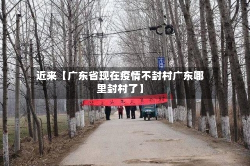 近来【广东省现在疫情不封村广东哪里封村了】