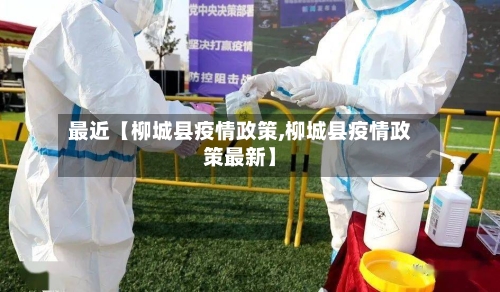 最近【柳城县疫情政策,柳城县疫情政策最新】