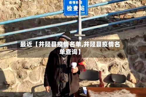最近【井陉县疫情名单,井陉县疫情名单查询】
