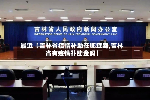 最近【吉林省疫情补助在哪查到,吉林省有疫情补助金吗】