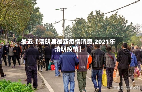 最近【清明县最新疫情消息,2021年清明疫情】-第2张图片