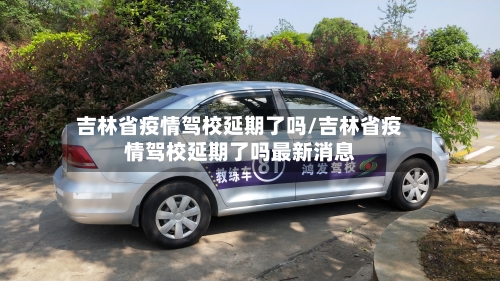 吉林省疫情驾校延期了吗/吉林省疫情驾校延期了吗最新消息-第2张图片