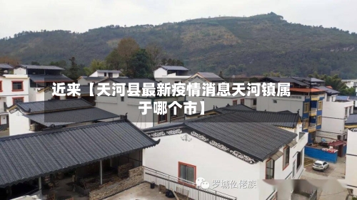 近来【天河县最新疫情消息天河镇属于哪个市】