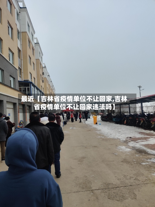 最近【吉林省疫情单位不让回家,吉林省疫情单位不让回家违法吗】