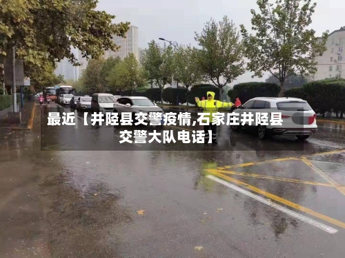 最近【井陉县交警疫情,石家庄井陉县交警大队电话】