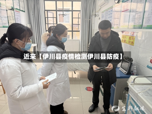 近来【伊川县疫情检测伊川县防疫】