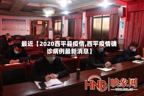 最近【2020西平县疫情,西平疫情确诊病例最新消息】