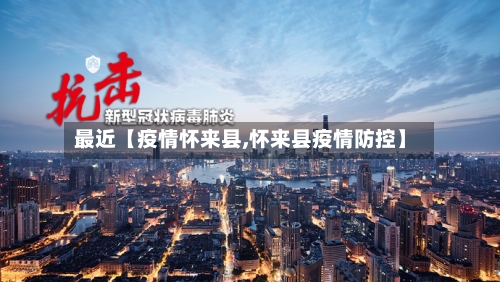 最近【疫情怀来县,怀来县疫情防控】