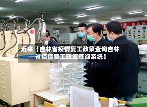 近来【吉林省疫情复工政策查询吉林省疫情复工政策查询系统】-第2张图片