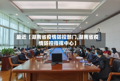 最近【湖南省疫情防控部门,湖南省疫情防控指挥中心】