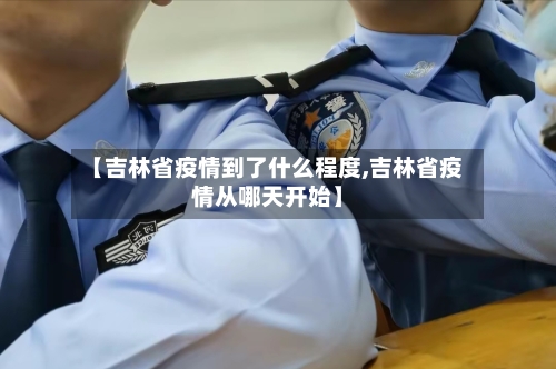 【吉林省疫情到了什么程度,吉林省疫情从哪天开始】-第3张图片