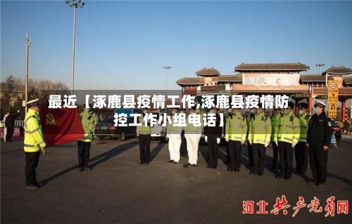 最近【涿鹿县疫情工作,涿鹿县疫情防控工作小组电话】