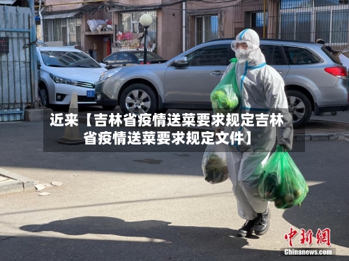 近来【吉林省疫情送菜要求规定吉林省疫情送菜要求规定文件】