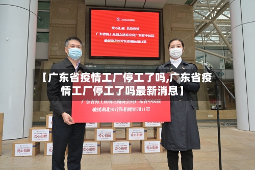 【广东省疫情工厂停工了吗,广东省疫情工厂停工了吗最新消息】