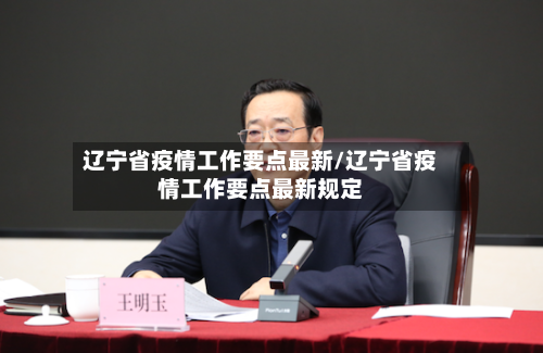 辽宁省疫情工作要点最新/辽宁省疫情工作要点最新规定