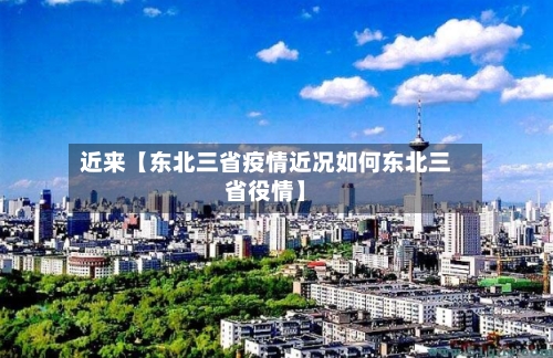 近来【东北三省疫情近况如何东北三省役情】