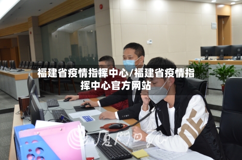 福建省疫情指挥中心/福建省疫情指挥中心官方网站