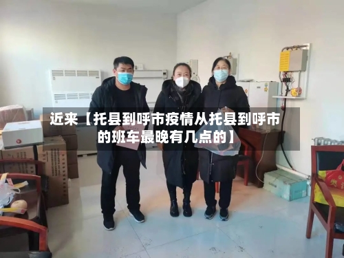 近来【托县到呼市疫情从托县到呼市的班车最晚有几点的】-第3张图片