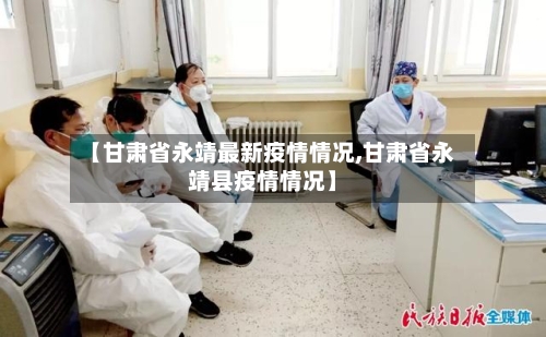 【甘肃省永靖最新疫情情况,甘肃省永靖县疫情情况】-第2张图片