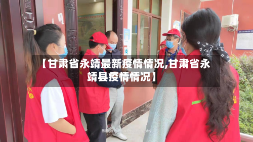 【甘肃省永靖最新疫情情况,甘肃省永靖县疫情情况】-第3张图片