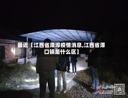 最近【江西省潭埠疫情消息,江西省潭口镇是什么区】-第3张图片