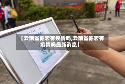 【云南省德宏有疫情吗,云南省德宏有疫情吗最新消息】