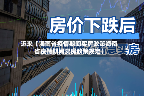 近来【海南省疫情期间买房政策海南省疫情期间买房政策规定】-第3张图片
