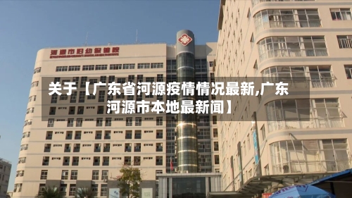 关于【广东省河源疫情情况最新,广东河源市本地最新闻】-第2张图片