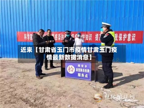 近来【甘肃省玉门市疫情甘肃玉门疫情最新数据消息】
