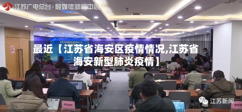 最近【江苏省海安区疫情情况,江苏省海安新型肺炎疫情】