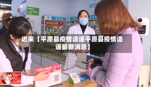近来【平原县疫情造谣平原县疫情造谣最新消息】
