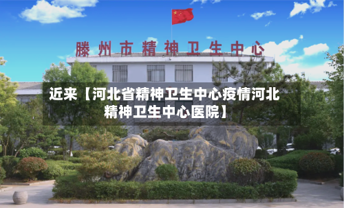 近来【河北省精神卫生中心疫情河北精神卫生中心医院】-第3张图片