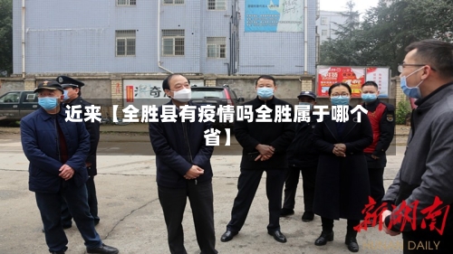 近来【全胜县有疫情吗全胜属于哪个省】