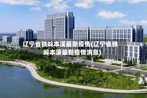 辽宁省铁岭本溪最新疫情(辽宁省铁岭本溪最新疫情消息)-第2张图片