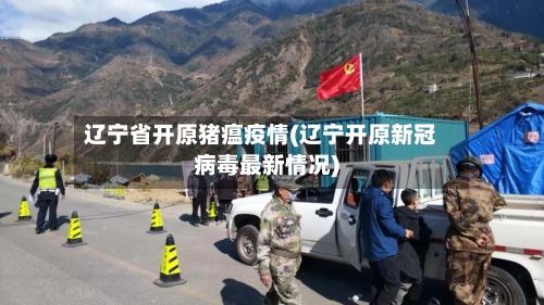 辽宁省开原猪瘟疫情(辽宁开原新冠病毒最新情况)