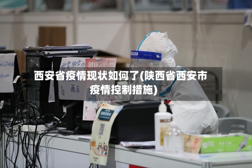 西安省疫情现状如何了(陕西省西安市疫情控制措施)