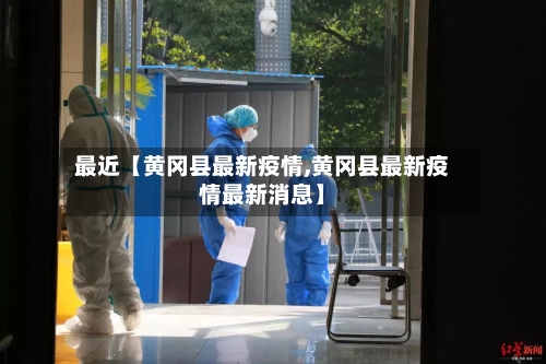 最近【黄冈县最新疫情,黄冈县最新疫情最新消息】