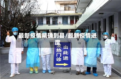 最新疫情精确到县/最新疫情进度