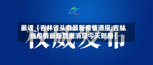 最近【吉林省头条最新疫情通报,吉林省疫情最新数据消息今天新增】