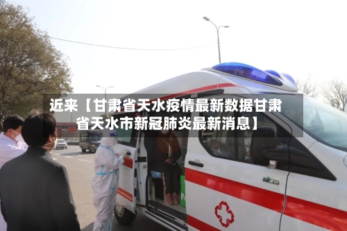 近来【甘肃省天水疫情最新数据甘肃省天水市新冠肺炎最新消息】